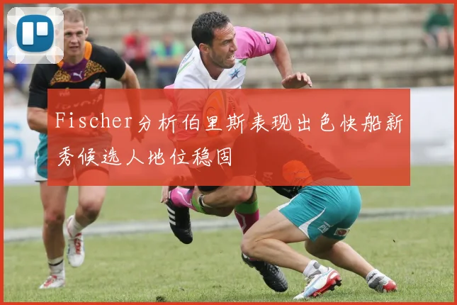 Fischer分析伯里斯表现出色快船新秀候选人地位稳固