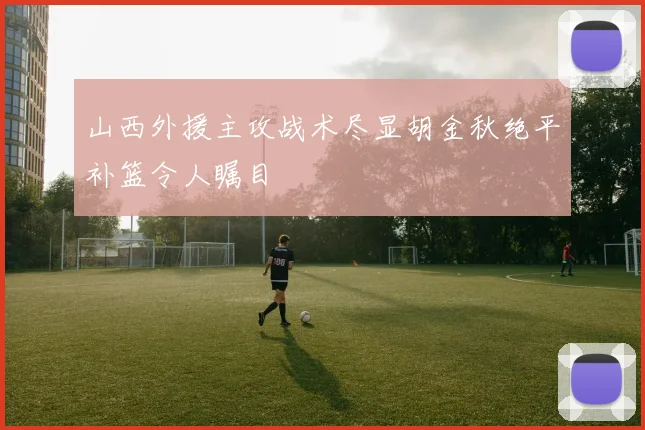 山西外援主攻战术尽显胡金秋绝平补篮令人瞩目
