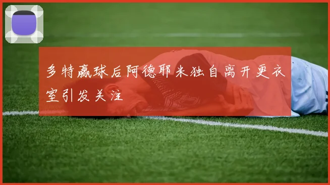 多特赢球后阿德耶米独自离开更衣室引发关注
