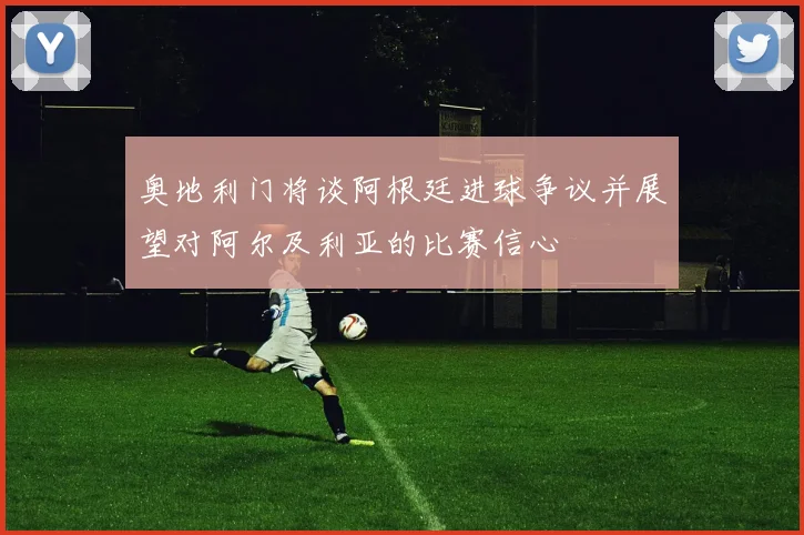 奥地利门将谈阿根廷进球争议并展望对阿尔及利亚的比赛信心