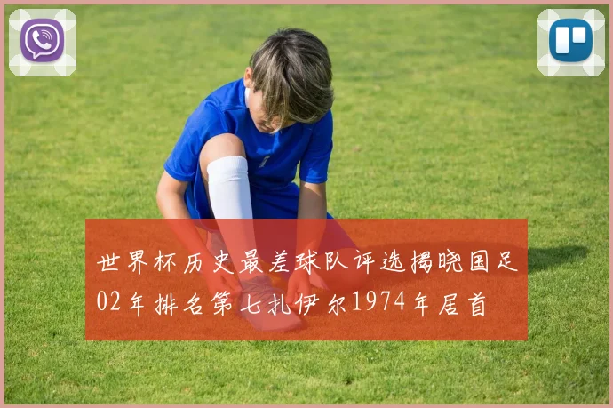 世界杯历史最差球队评选揭晓国足02年排名第七扎伊尔1974年居首