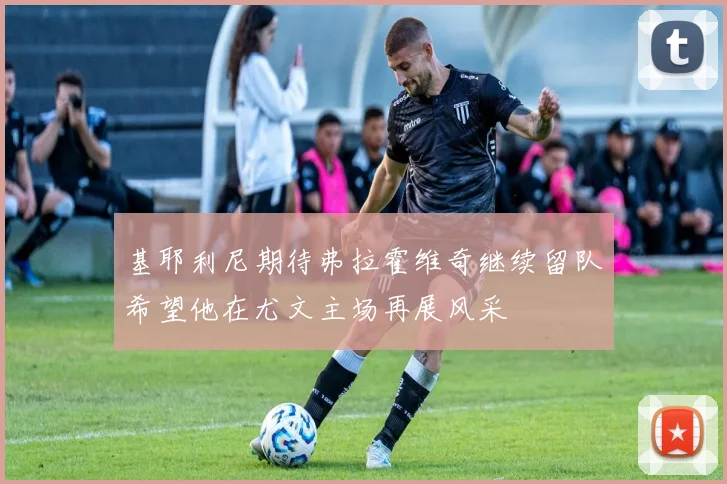 基耶利尼期待弗拉霍维奇继续留队希望他在尤文主场再展风采