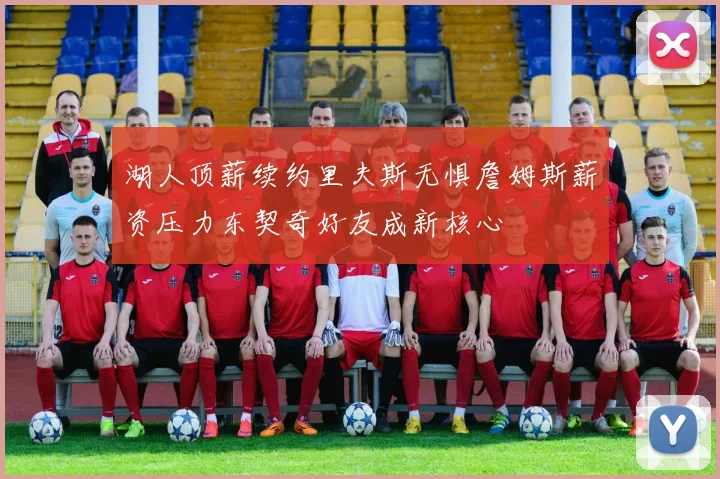 湖人顶薪续约里夫斯无惧詹姆斯薪资压力东契奇好友成新核心