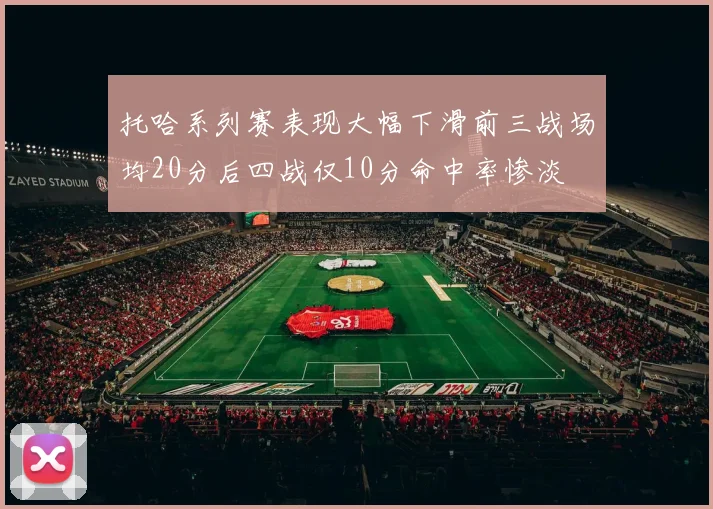 托哈系列赛表现大幅下滑前三战场均20分后四战仅10分命中率惨淡