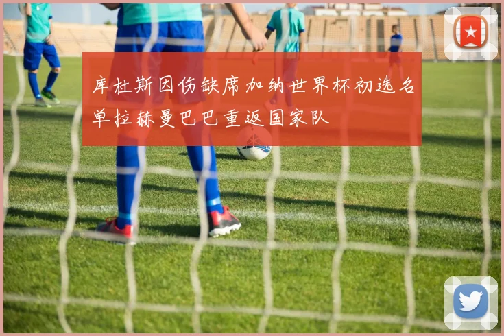 库杜斯因伤缺席加纳世界杯初选名单拉赫曼巴巴重返国家队