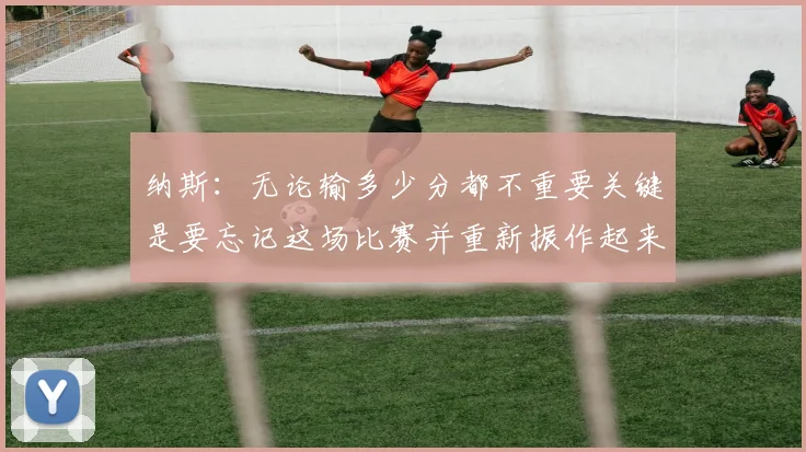 纳斯：无论输多少分都不重要关键是要忘记这场比赛并重新振作起来