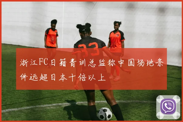 浙江FC日籍青训总监称中国场地条件远超日本十倍以上