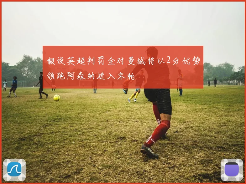 假设英超判罚全对曼城将以2分优势领跑阿森纳进入末轮