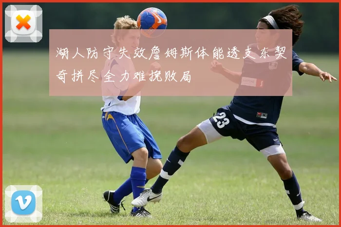 湖人防守失效詹姆斯体能透支东契奇拼尽全力难挽败局
