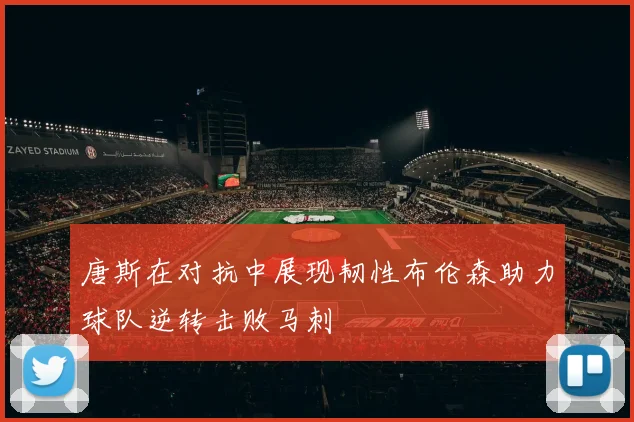 唐斯在对抗中展现韧性布伦森助力球队逆转击败马刺