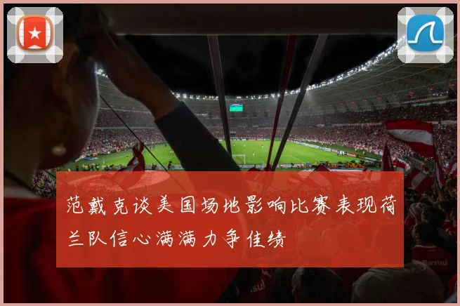 范戴克谈美国场地影响比赛表现荷兰队信心满满力争佳绩