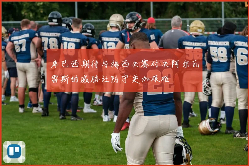 库巴西期待与梅西决赛对决阿尔瓦雷斯的威胁让防守更加艰难