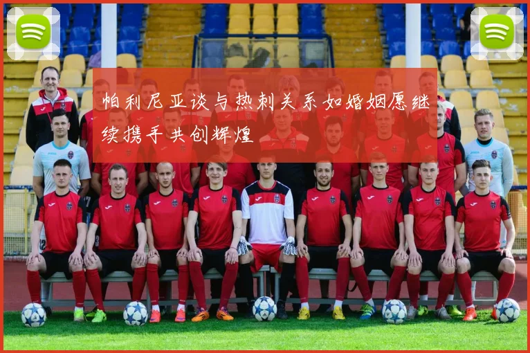 帕利尼亚谈与热刺关系如婚姻愿继续携手共创辉煌
