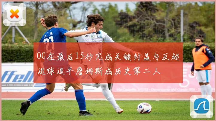 OG在最后15秒完成关键封盖与反超进球追平詹姆斯成历史第二人