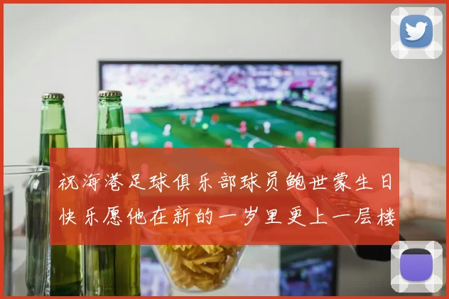 祝海港足球俱乐部球员鲍世蒙生日快乐愿他在新的一岁里更上一层楼