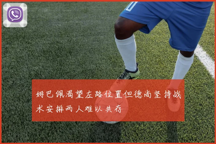 姆巴佩渴望左路位置但德尚坚持战术安排两人难以共存