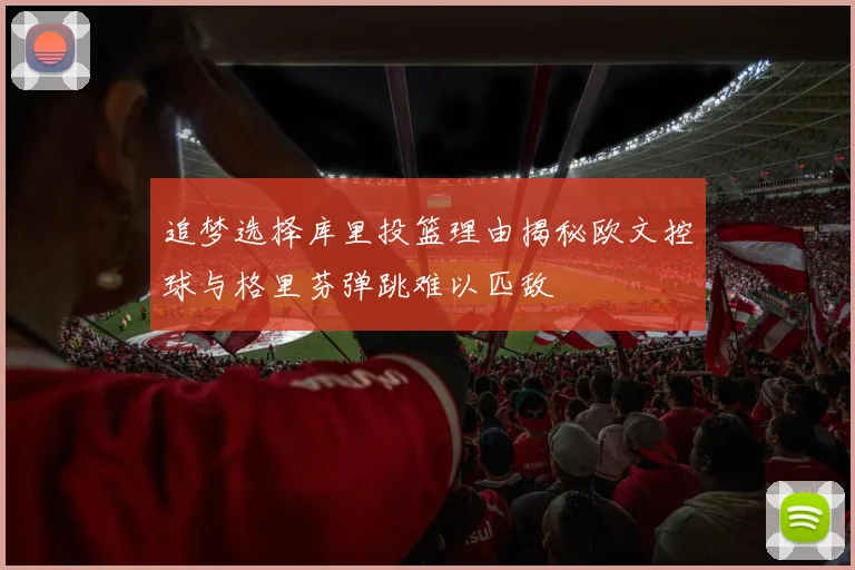 追梦选择库里投篮理由揭秘欧文控球与格里芬弹跳难以匹敌