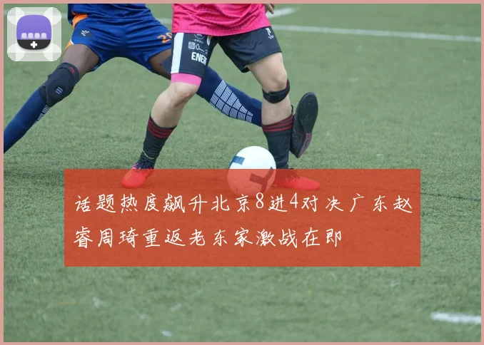 话题热度飙升北京8进4对决广东赵睿周琦重返老东家激战在即