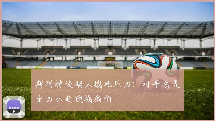 斯玛特谈湖人战袍压力：对手总是全力以赴迎战我们