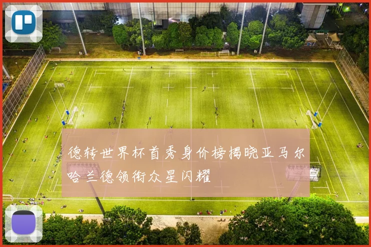 德转世界杯首秀身价榜揭晓亚马尔哈兰德领衔众星闪耀